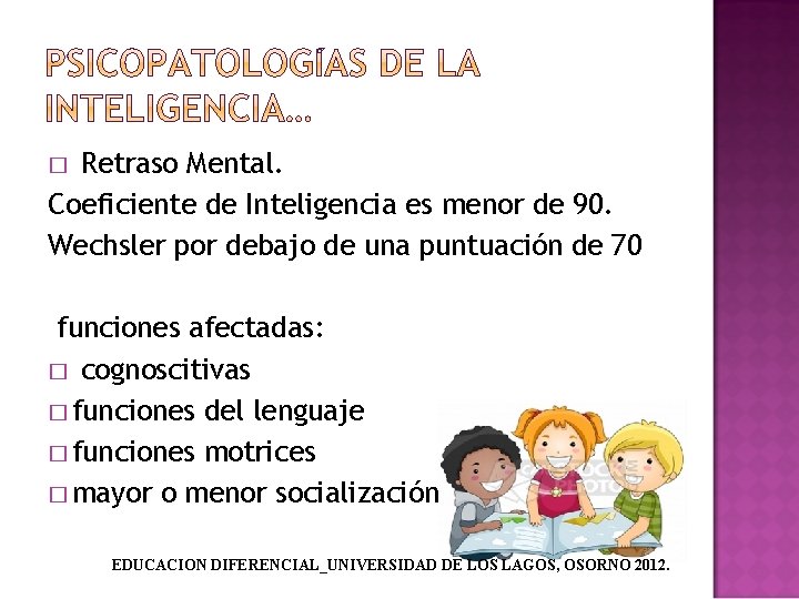 Retraso Mental. Coeficiente de Inteligencia es menor de 90. Wechsler por debajo de una