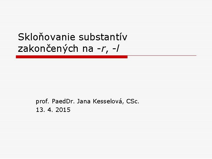 Skloňovanie substantív zakončených na -r, -l prof. Paed. Dr. Jana Kesselová, CSc. 13. 4.
