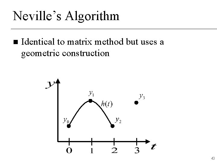 Neville’s Algorithm n Identical to matrix method but uses a geometric construction 43 Neville’s Algorithm n Identical to matrix method but uses a geometric construction 43
