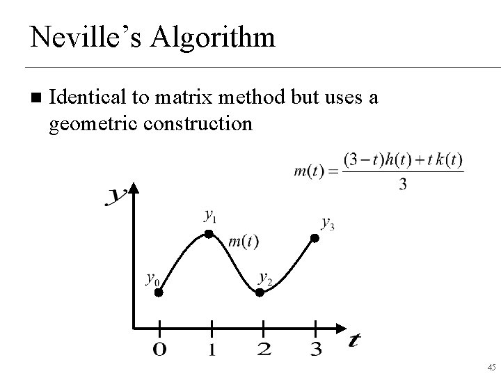 Neville’s Algorithm n Identical to matrix method but uses a geometric construction 45 Neville’s Algorithm n Identical to matrix method but uses a geometric construction 45