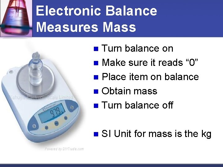 Electronic Balance Measures Mass Turn balance on n Make sure it reads “ 0”