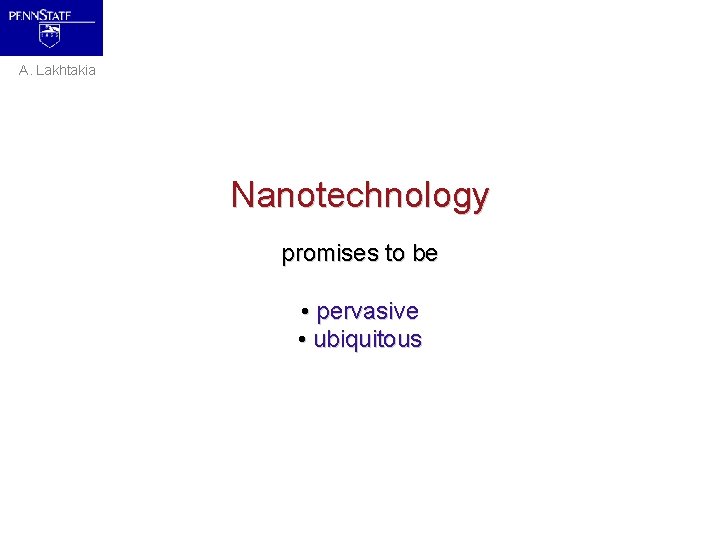 A. Lakhtakia Nanotechnology promises to be • pervasive • ubiquitous 