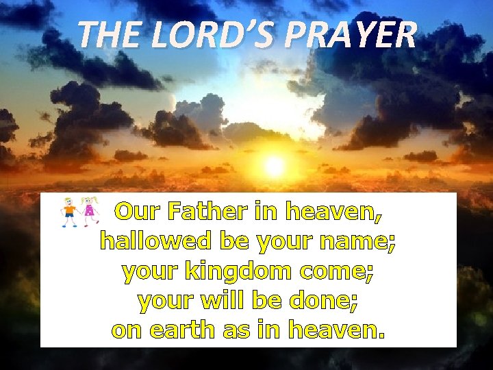 THE LORD’S PRAYER Our Father in heaven, hallowed be your name; your kingdom come; THE LORD’S PRAYER Our Father in heaven, hallowed be your name; your kingdom come;