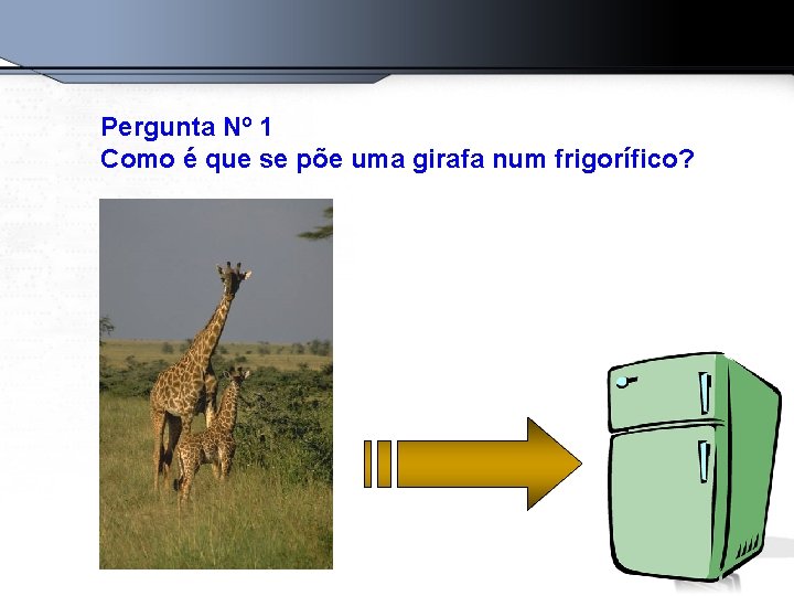 Pergunta Nº 1 Como é que se põe uma girafa num frigorífico? 