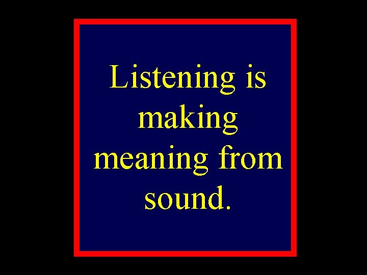 Listening is making meaning from sound. 
