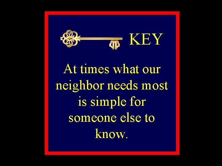 KEY At times what our neighbor needs most is simple for someone else to