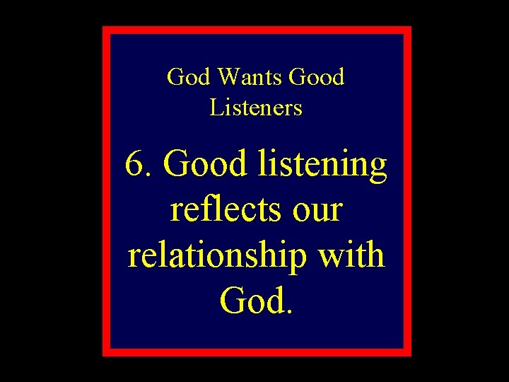 God Wants Good Listeners 6. Good listening reflects our relationship with God. 