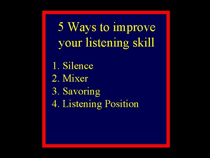 5 Ways to improve your listening skill 1. Silence 2. Mixer 3. Savoring 4.
