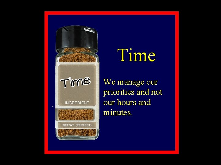 Time We manage our priorities and not our hours and minutes. 