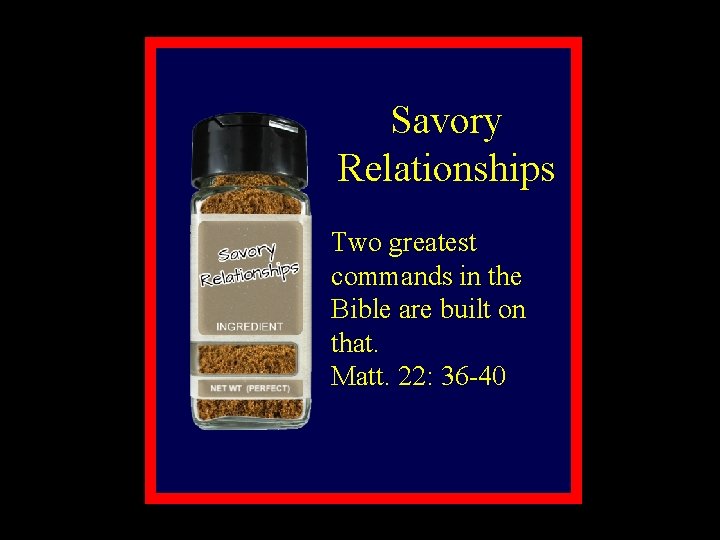 Savory Relationships Two greatest commands in the Bible are built on that. Matt. 22: