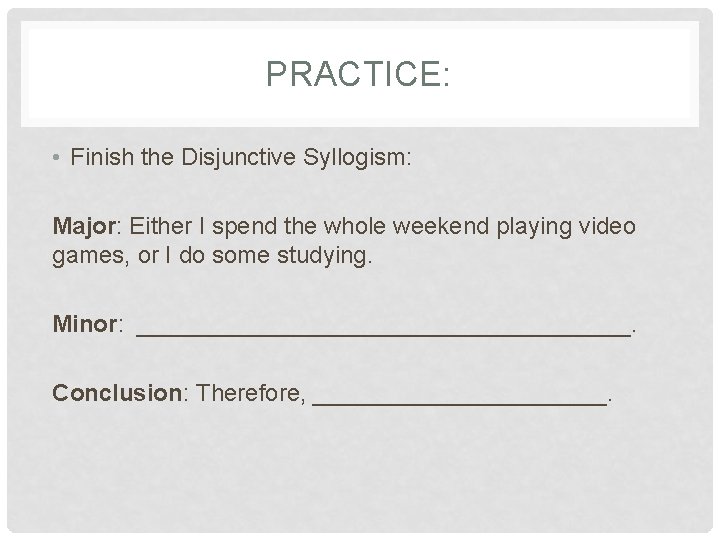 PRACTICE: • Finish the Disjunctive Syllogism: Major: Either I spend the whole weekend playing