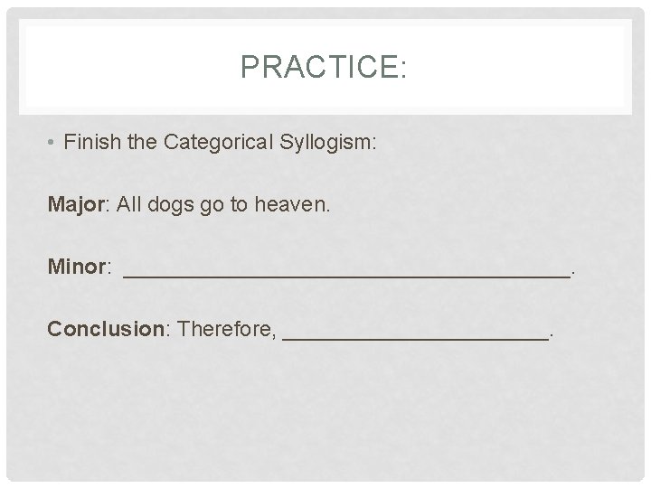 PRACTICE: • Finish the Categorical Syllogism: Major: All dogs go to heaven. Minor: ___________________.