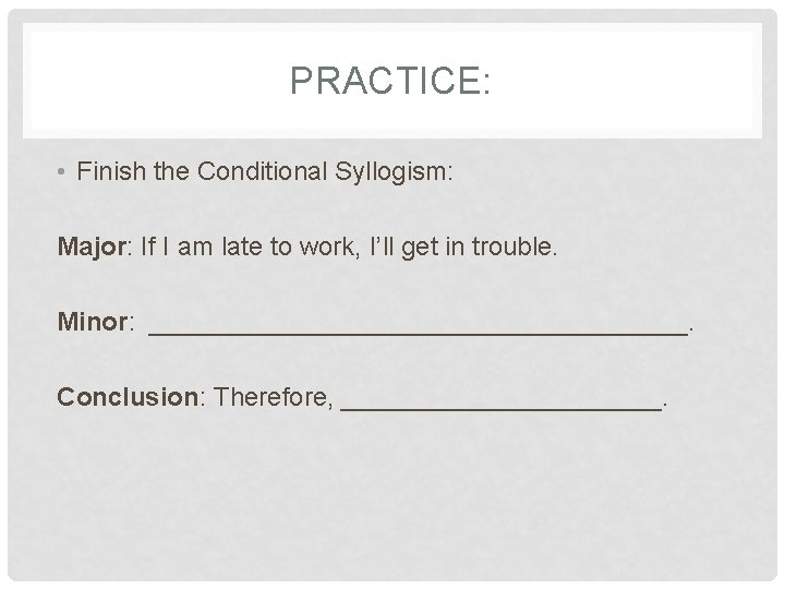 PRACTICE: • Finish the Conditional Syllogism: Major: If I am late to work, I’ll