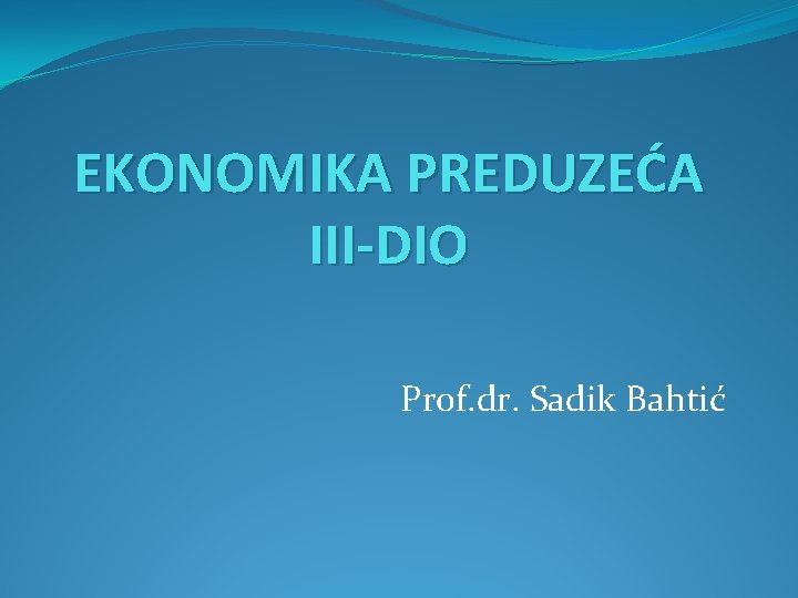 EKONOMIKA PREDUZEĆA III-DIO Prof. dr. Sadik Bahtić 