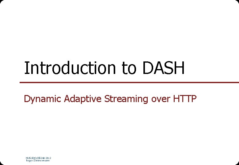 Introduction to DASH Dynamic Adaptive Streaming over HTTP NUS. SOC. CS 5248 -2012 Roger