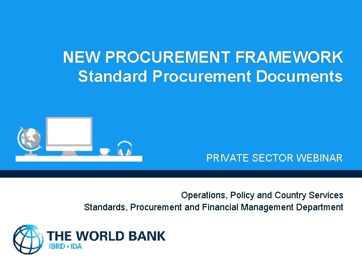 NEW PROCUREMENT FRAMEWORK Standard Procurement Documents PRIVATE SECTOR WEBINAR Operations, Policy and Country Services