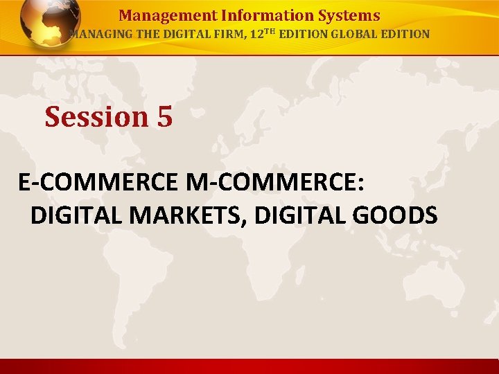 Management Information Systems MANAGING THE DIGITAL FIRM, 12 TH EDITION GLOBAL EDITION Session 5