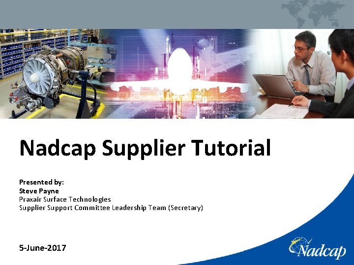 Nadcap Supplier Tutorial Presented by: Steve Payne Praxair Surface Technologies Supplier Support Committee Leadership