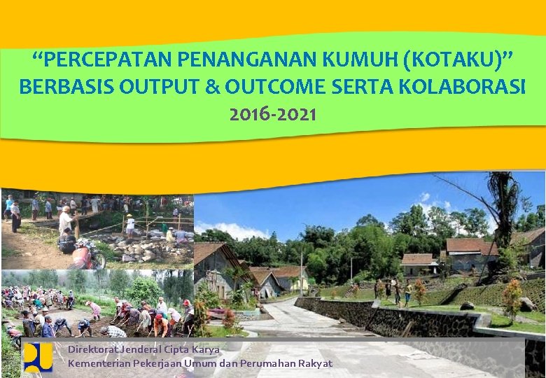 Z “PERCEPATAN PENANGANAN KUMUH (KOTAKU)” BERBASIS OUTPUT & OUTCOME SERTA KOLABORASI 2016 -2021 Direktorat