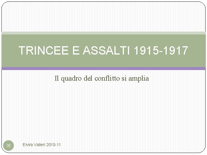 TRINCEE E ASSALTI 1915 -1917 Il quadro del conflitto si amplia 38 Elvira Valleri