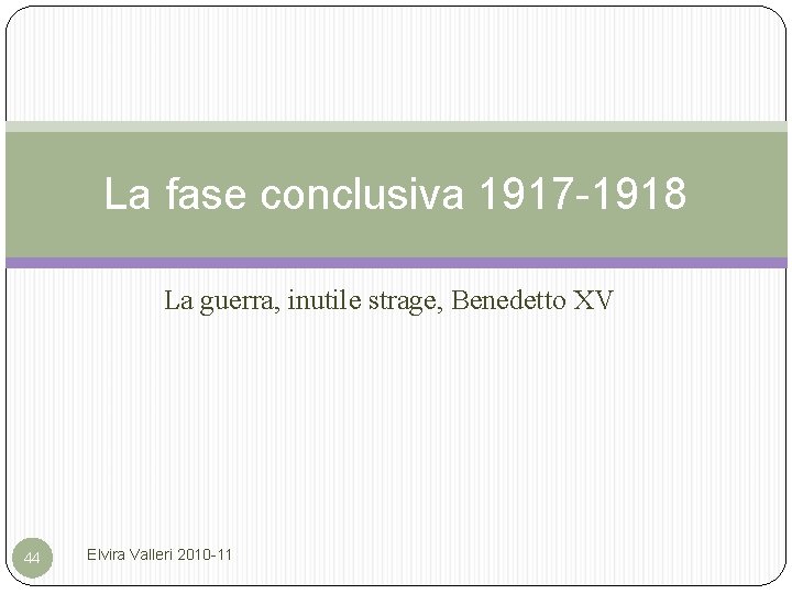 La fase conclusiva 1917 -1918 La guerra, inutile strage, Benedetto XV 44 Elvira Valleri