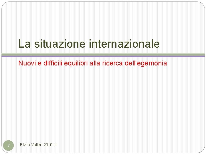 La situazione internazionale Nuovi e difficili equilibri alla ricerca dell’egemonia 7 Elvira Valleri 2010