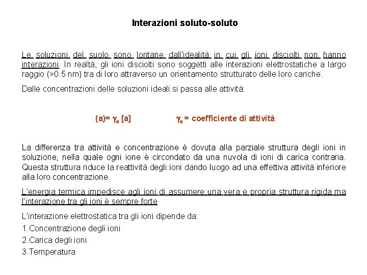 Interazioni soluto-soluto Le soluzioni del suolo sono lontane dall’idealità in cui gli ioni disciolti Interazioni soluto-soluto Le soluzioni del suolo sono lontane dall’idealità in cui gli ioni disciolti