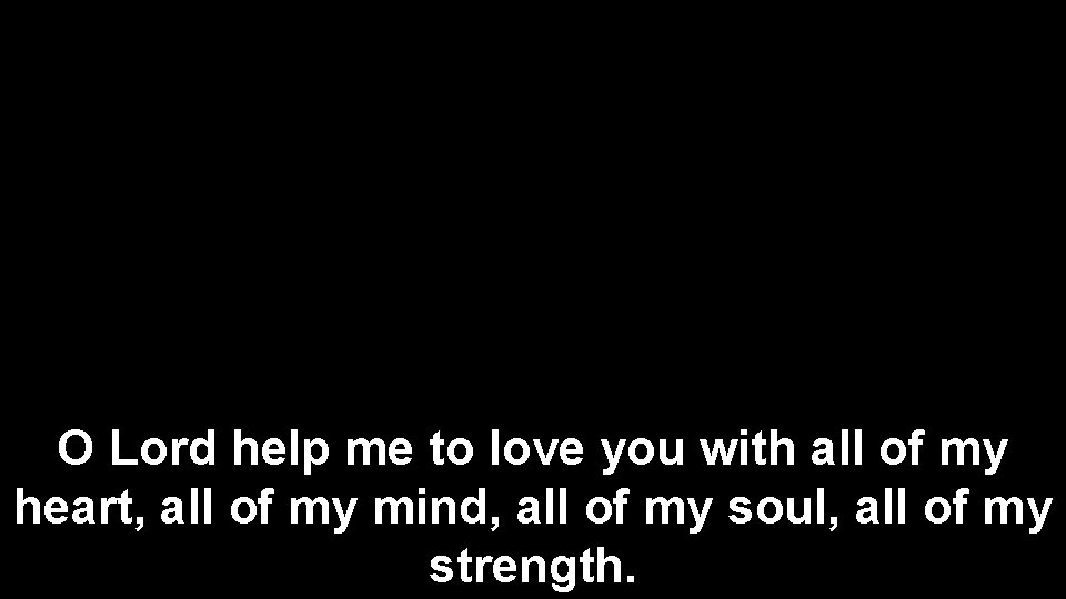 O Lord help me to love you with all of my heart, all of