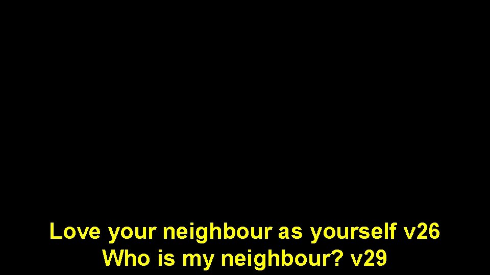 Love your neighbour as yourself v 26 Who is my neighbour? v 29 