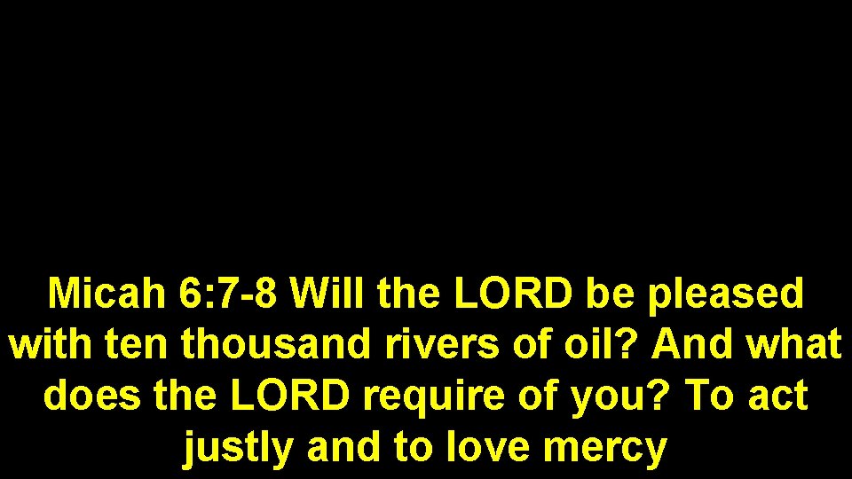 Micah 6: 7 -8 Will the LORD be pleased with ten thousand rivers of