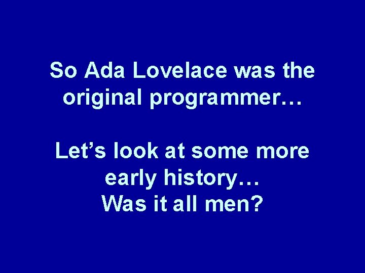 So Ada Lovelace was the original programmer… Let’s look at some more early history… So Ada Lovelace was the original programmer… Let’s look at some more early history…