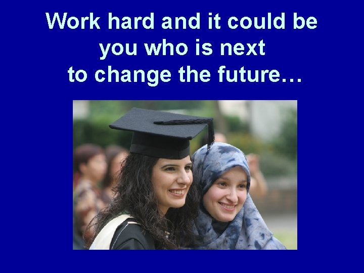 Work hard and it could be you who is next to change the future… Work hard and it could be you who is next to change the future…