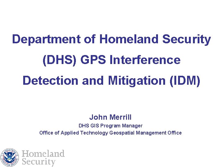Department of Homeland Security (DHS) GPS Interference Detection and Mitigation (IDM) John Merrill DHS