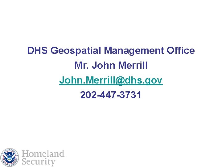 DHS Geospatial Management Office Mr. John Merrill John. Merrill@dhs. gov 202 -447 -3731 