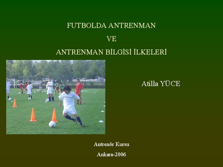 FUTBOLDA ANTRENMAN VE ANTRENMAN BİLGİSİ İLKELERİ Atilla YÜCE Antrenör Kursu Ankara-2006 