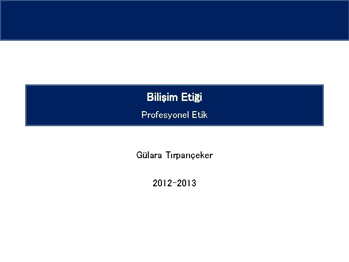 Bilişim Etiği Profesyonel Etik Gülara Tırpançeker 2012 -2013 