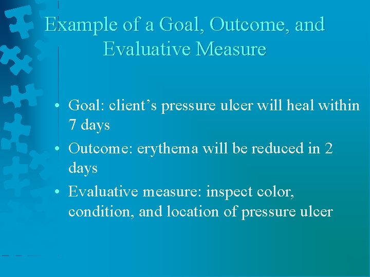 Example of a Goal, Outcome, and Evaluative Measure • Goal: client’s pressure ulcer will