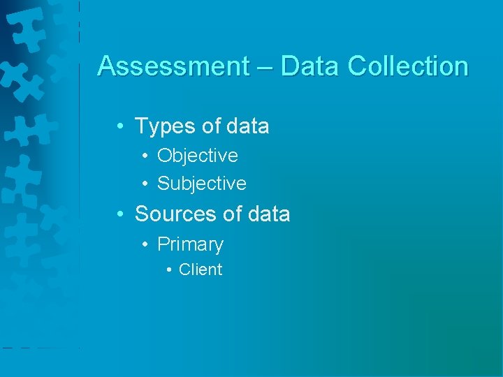 Assessment – Data Collection • Types of data • Objective • Subjective • Sources