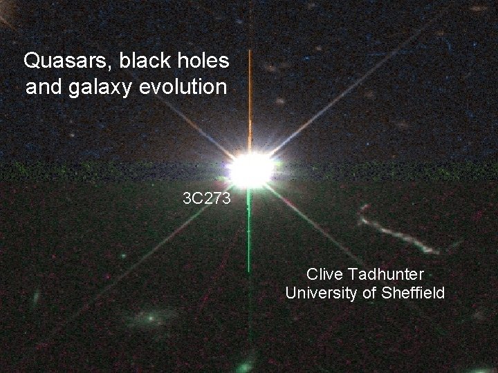 Quasars, black holes and galaxy evolution 3 C 273 Clive Tadhunter University of Sheffield
