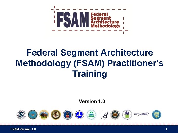 Federal Segment Architecture Methodology (FSAM) Practitioner’s Training Version 1. 0 FSAM Version 1. 0