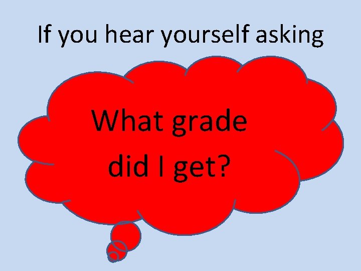 If you hear yourself asking What grade did I get? 