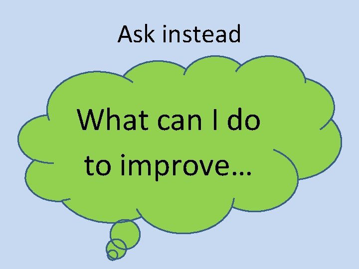 Ask instead What can I do to improve… 