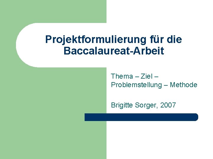 Projektformulierung für die Baccalaureat-Arbeit Thema – Ziel – Problemstellung – Methode Brigitte Sorger, 2007
