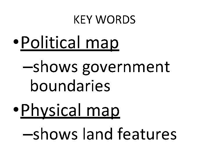 KEY WORDS • Political map –shows government boundaries • Physical map –shows land features