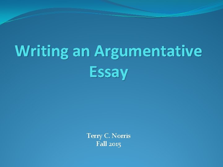 Writing an Argumentative Essay Terry C. Norris Fall 2015 
