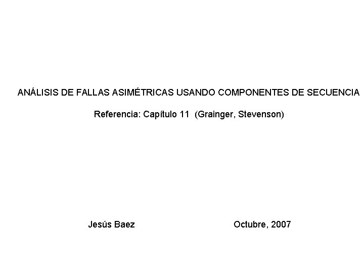 ANÁLISIS DE FALLAS ASIMÉTRICAS USANDO COMPONENTES DE SECUENCIA Referencia: Capítulo 11 (Grainger, Stevenson) Jesús