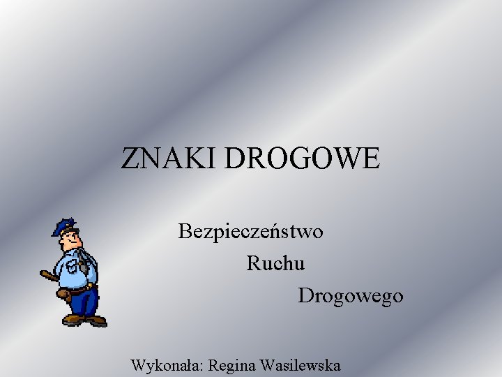 ZNAKI DROGOWE Bezpieczeństwo Ruchu Drogowego Wykonała: Regina Wasilewska 