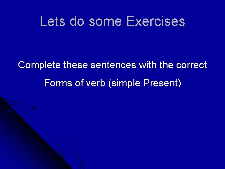Lets do some Exercises Complete these sentences with the correct Forms of verb (simple
