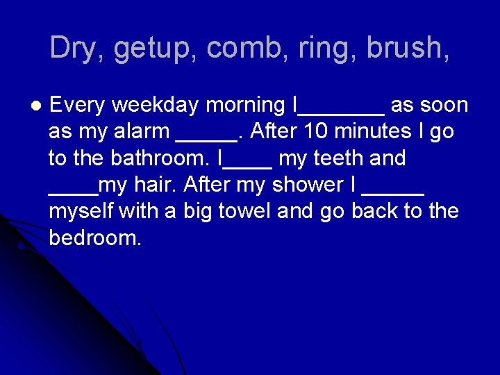 Dry, getup, comb, ring, brush, l Every weekday morning I_______ as soon as my