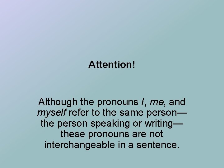 Attention! Although the pronouns I, me, and myself refer to the same person— the
